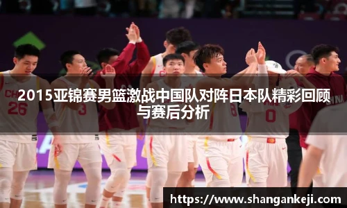 2015亚锦赛男篮激战中国队对阵日本队精彩回顾与赛后分析