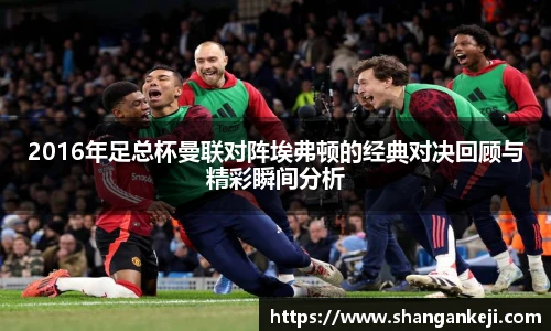 2016年足总杯曼联对阵埃弗顿的经典对决回顾与精彩瞬间分析